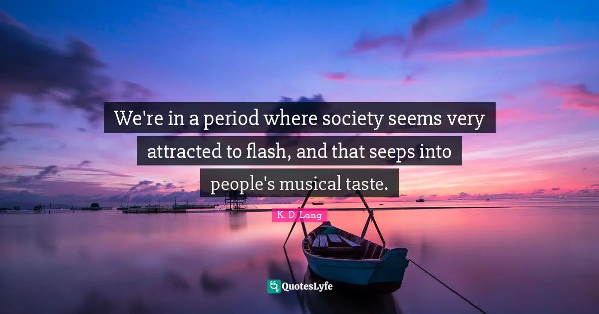 We're in a period where society seems very attracted to flash, and that seeps into people's musical taste.