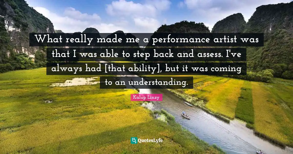What really made me a performance artist was that I was able to step back and assess. I've always had [that ability], but it was coming to an understanding.