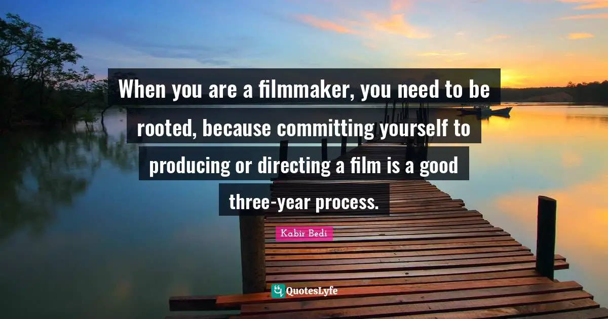 Kabir Bedi Quotes: "When you are a filmmaker, you need to be rooted, because committing yourself to producing or directing a film is a good three-year process."