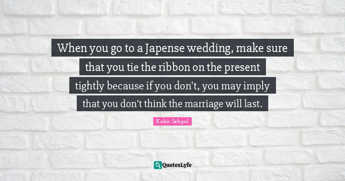 When you go to a Japense wedding, make sure that you tie the ribbon on the present tightly because if you don't, you may imply that you don't think the marriage will last.