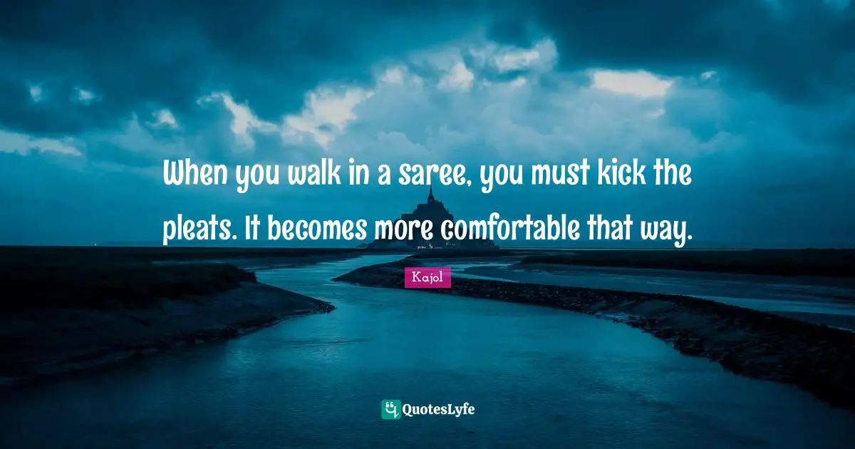 Comfortable Quotes: "When you walk in a saree, you must kick the pleats. It becomes more comfortable that way."