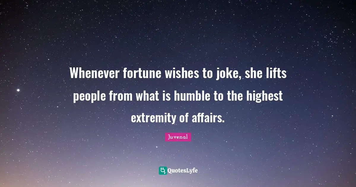 Whenever fortune wishes to joke, she lifts people from what is humble to the highest extremity of affairs.