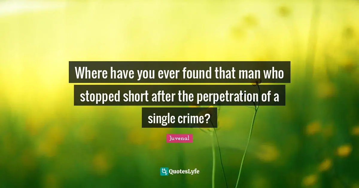 Where have you ever found that man who stopped short after the perpetration of a single crime?