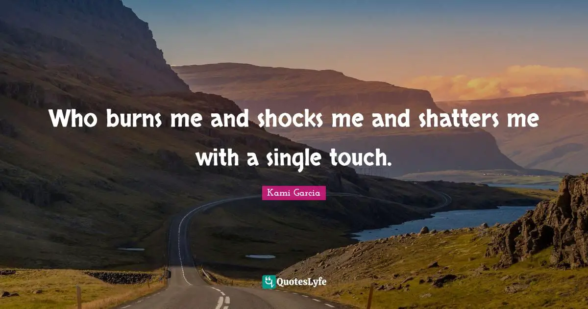 Shock Quotes: "Who burns me and shocks me and shatters me with a single touch."