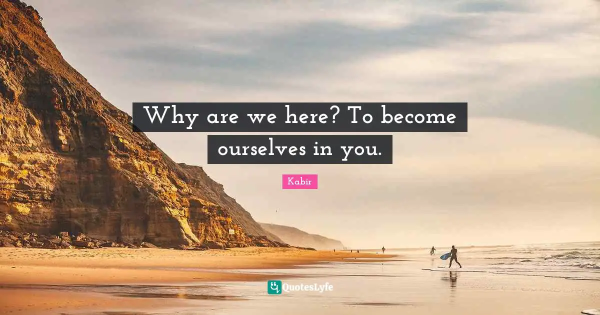 Why are we here? To become ourselves in you.