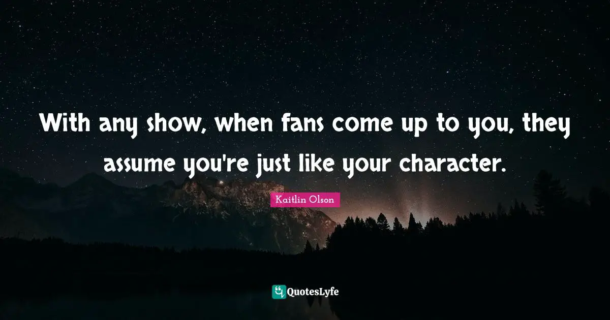 With any show, when fans come up to you, they assume you're just like your character.