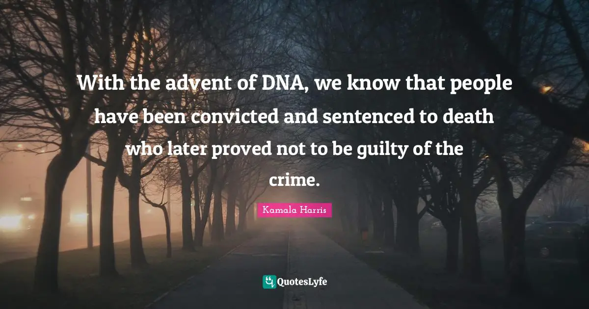 With the advent of DNA, we know that people have been convicted and sentenced to death who later proved not to be guilty of the crime.
