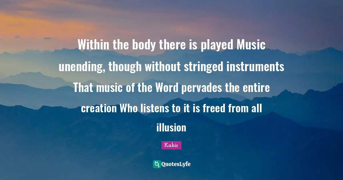 Within the body there is played Music unending, though without stringed instruments That music of the Word pervades the entire creation Who listens to it is freed from all illusion