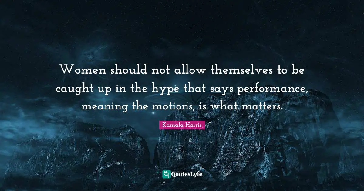 Women should not allow themselves to be caught up in the hype that says performance, meaning the motions, is what matters.