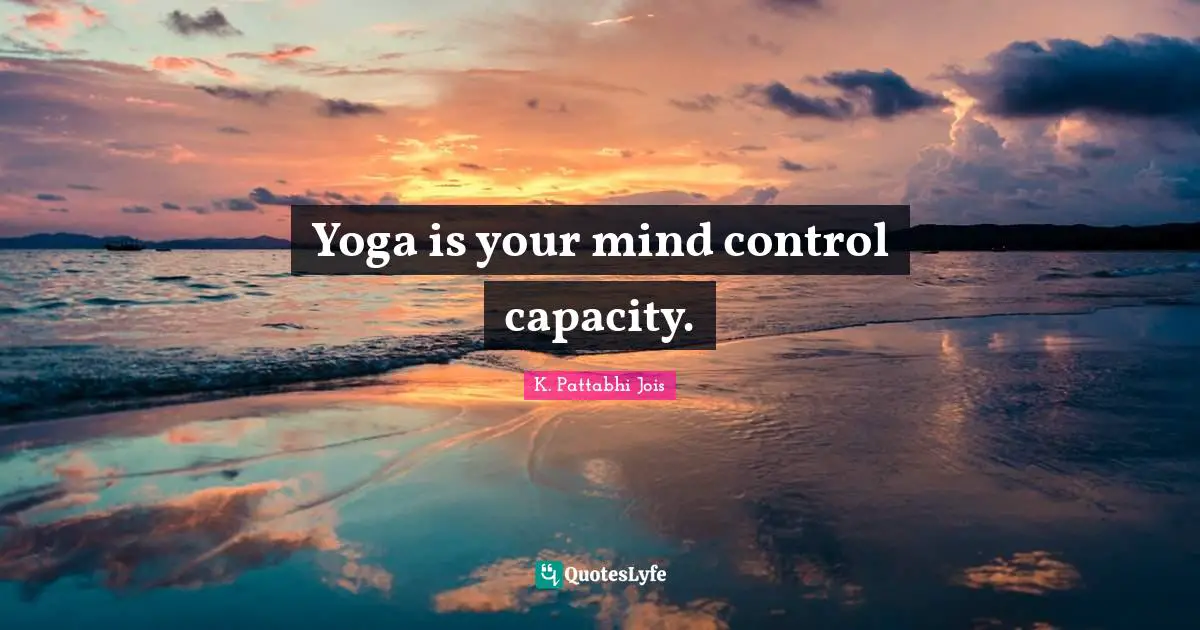 Yoga is your mind control capacity.