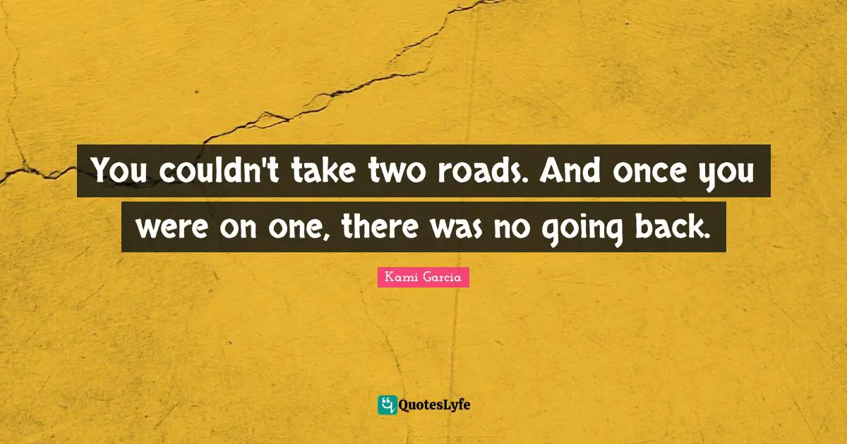 You couldn't take two roads. And once you were on one, there was no going back.