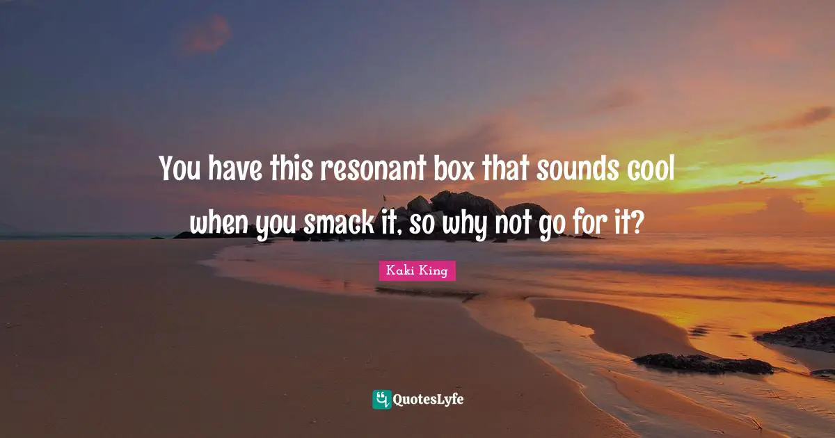 You have this resonant box that sounds cool when you smack it, so why not go for it?