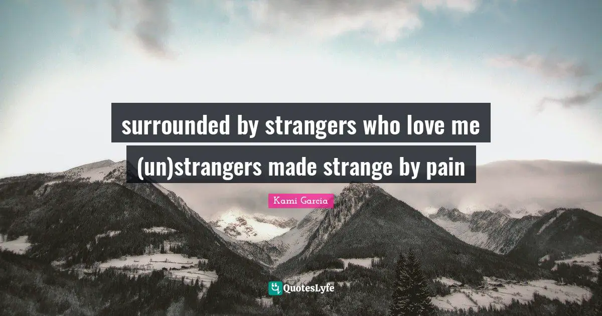 surrounded by strangers who love me (un)strangers made strange by pain