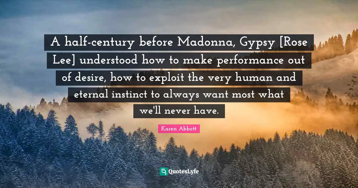 A half-century before Madonna, Gypsy [Rose Lee] understood how to make performance out of desire, how to exploit the very human and eternal instinct to always want most what we'll never have.