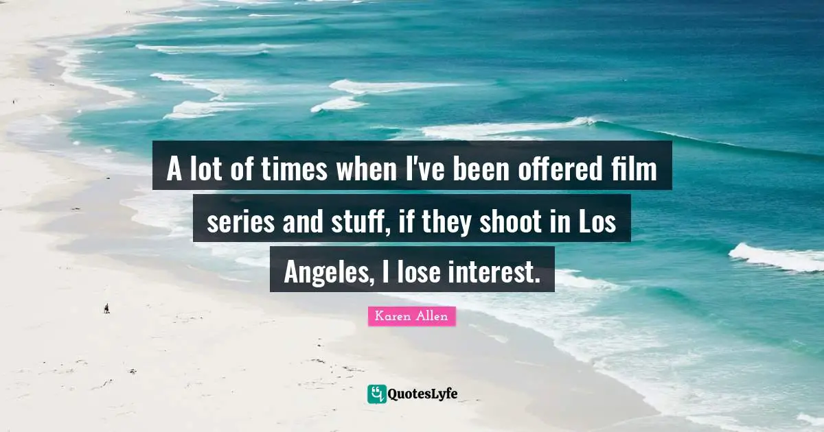 A lot of times when I've been offered film series and stuff, if they shoot in Los Angeles, I lose interest.
