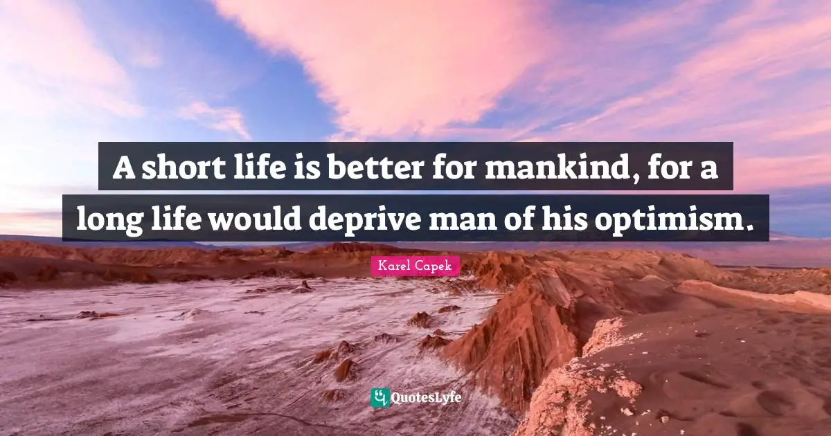A short life is better for mankind, for a long life would deprive man of his optimism.