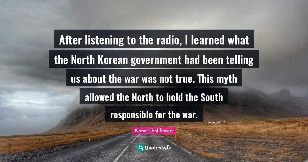 After listening to the radio, I learned what the North Korean government had been telling us about the war was not true. This myth allowed the North to hold the South responsible for the war.