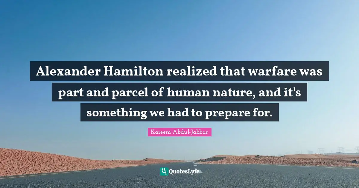 Alexander Hamilton realized that warfare was part and parcel of human nature, and it's something we had to prepare for.