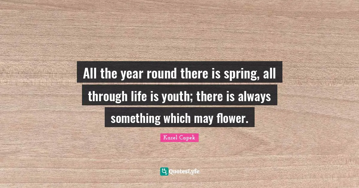 All the year round there is spring, all through life is youth; there is always something which may flower.