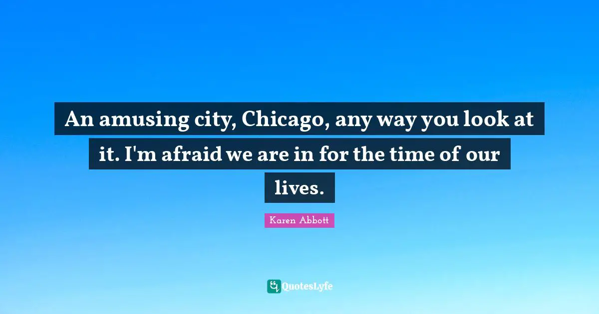 An amusing city, Chicago, any way you look at it. I'm afraid we are in for the time of our lives.