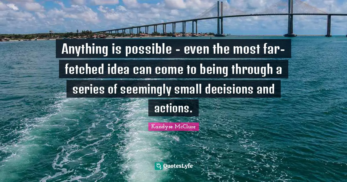 Anything is possible - even the most far-fetched idea can come to being through a series of seemingly small decisions and actions.