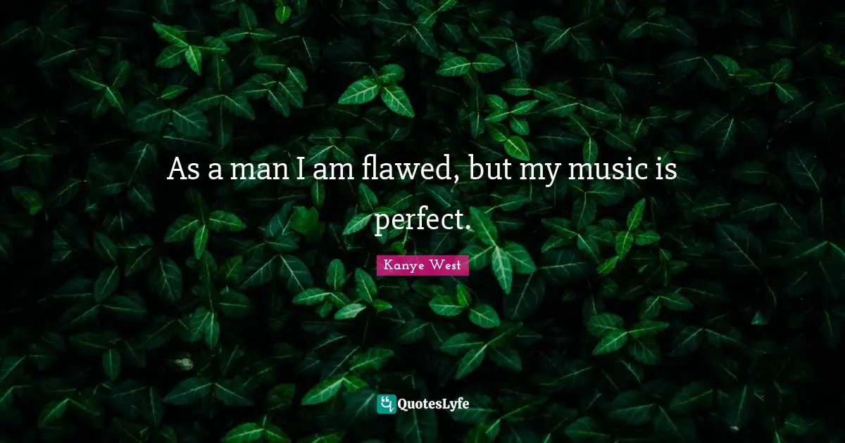 As a man I am flawed, but my music is perfect.
