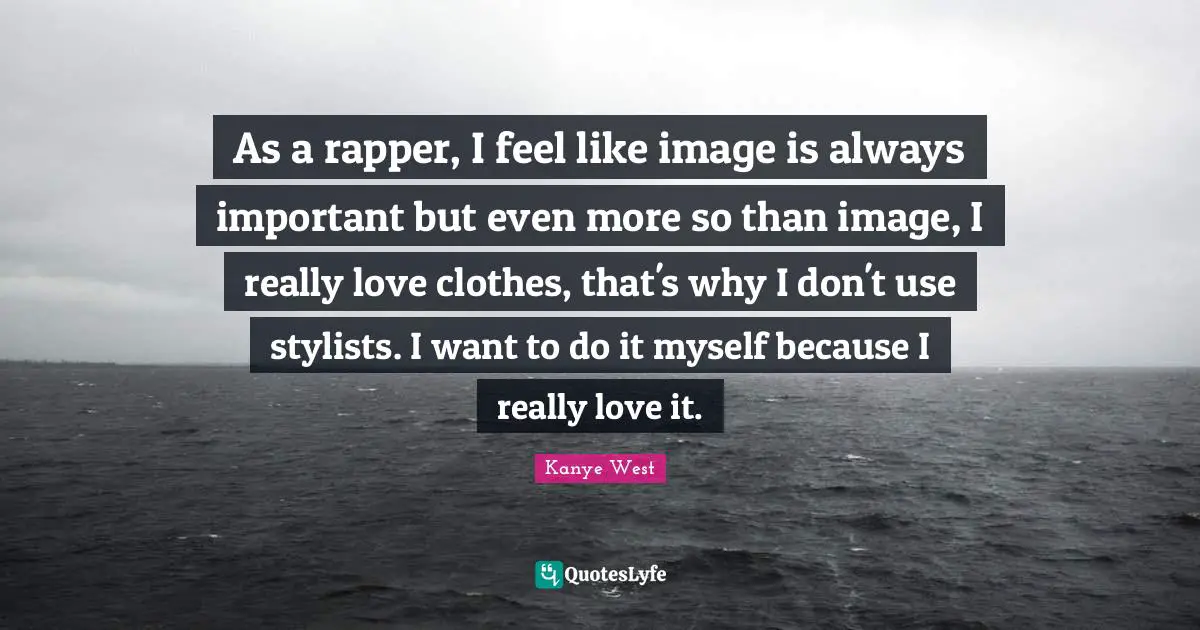 As a rapper, I feel like image is always important but even more so than image, I really love clothes, that's why I don't use stylists. I want to do it myself because I really love it.