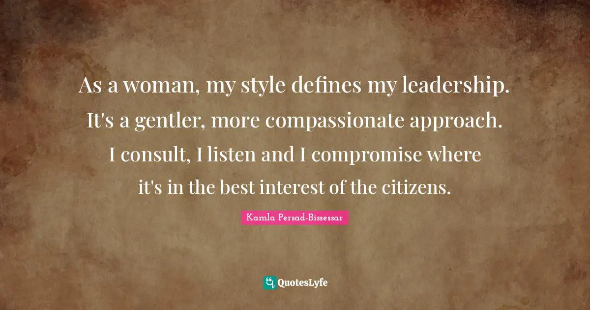 As a woman, my style defines my leadership. It's a gentler, more compassionate approach. I consult, I listen and I compromise where it's in the best interest of the citizens.