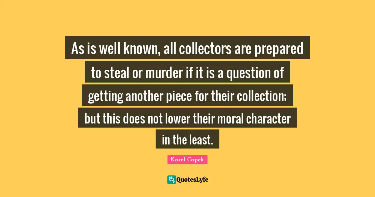As is well known, all collectors are prepared to steal or murder if it is a question of getting another piece for their collection; but this does not lower their moral character in the least.