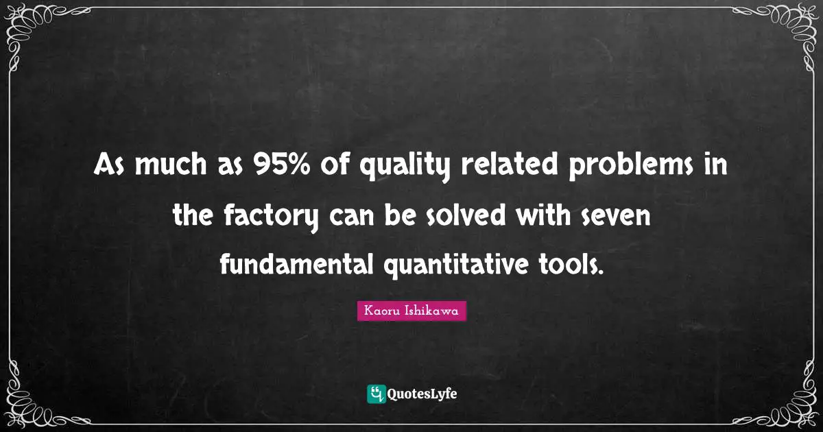 Kaoru Ishikawa Quotes: "As much as 95% of quality related problems in the factory can be solved with seven fundamental quantitative tools."