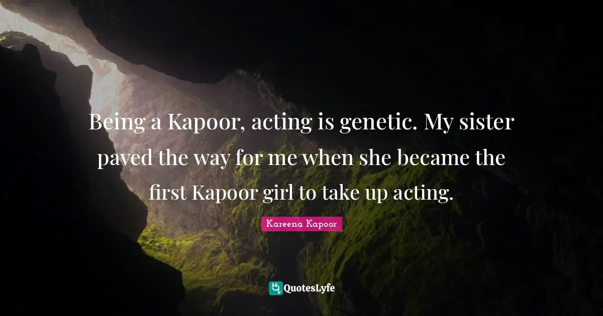 Kareena Kapoor Quotes: Being a Kapoor, acting is genetic. My sister paved the way for me when she became the first Kapoor girl to take up acting.