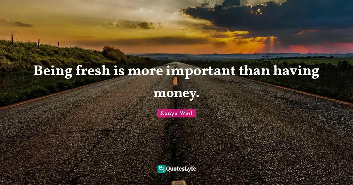 Kanye West Quotes: "Being fresh is more important than having money."