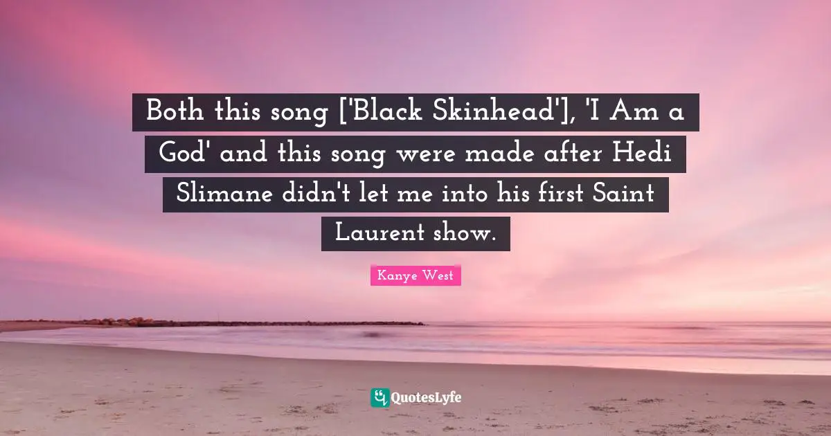 Both this song ['Black Skinhead'], 'I Am a God' and this song were made after Hedi Slimane didn't let me into his first Saint Laurent show.