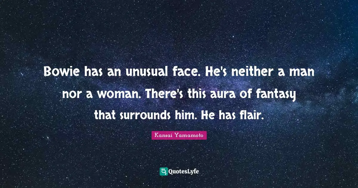 Bowie has an unusual face. He's neither a man nor a woman. There's this aura of fantasy that surrounds him. He has flair.