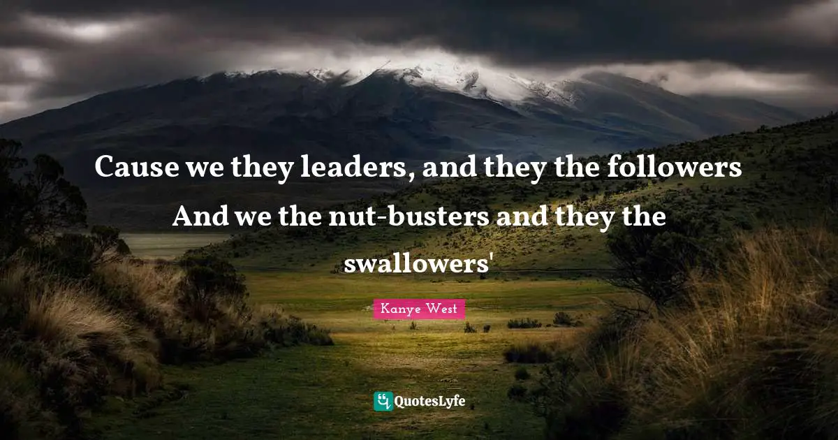Cause we they leaders, and they the followers And we the nut-busters and they the swallowers'