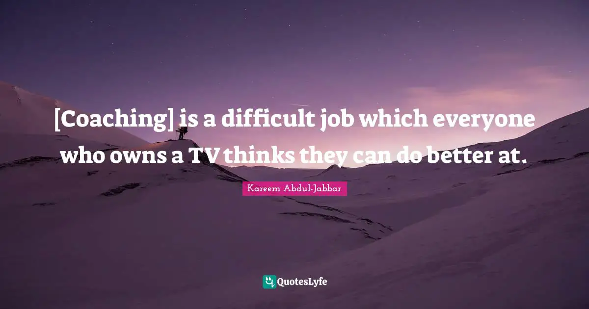 [Coaching] is a difficult job which everyone who owns a TV thinks they can do better at.