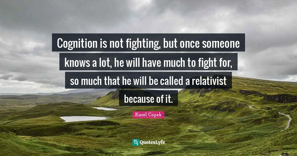 Cognition is not fighting, but once someone knows a lot, he will have much to fight for, so much that he will be called a relativist because of it.