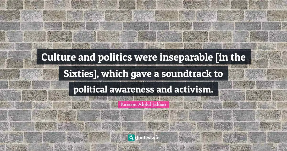 Culture and politics were inseparable [in the Sixties], which gave a soundtrack to political awareness and activism.