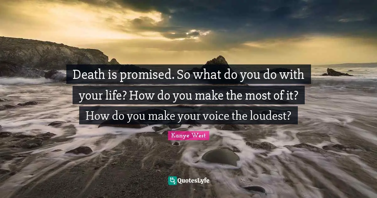 Death is promised. So what do you do with your life? How do you make the most of it? How do you make your voice the loudest?