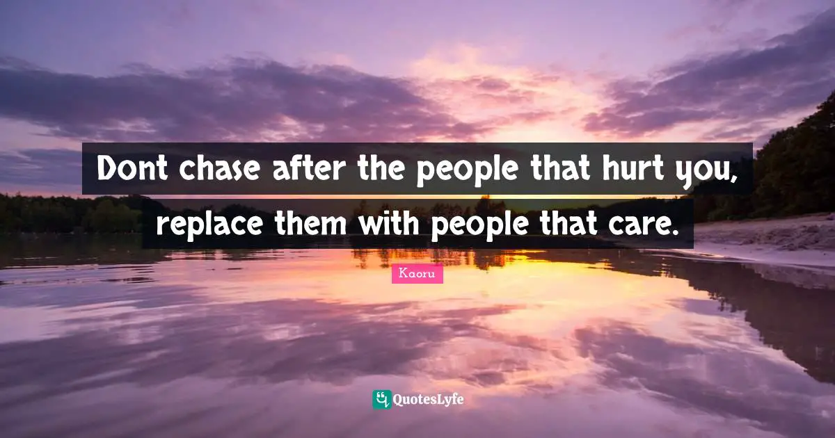 Dont chase after the people that hurt you, replace them with people that care.