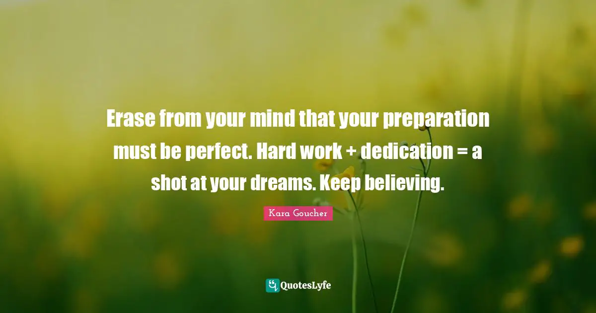 Keep Believing Quotes: "Erase from your mind that your preparation must be perfect. Hard work + dedication = a shot at your dreams. Keep believing."