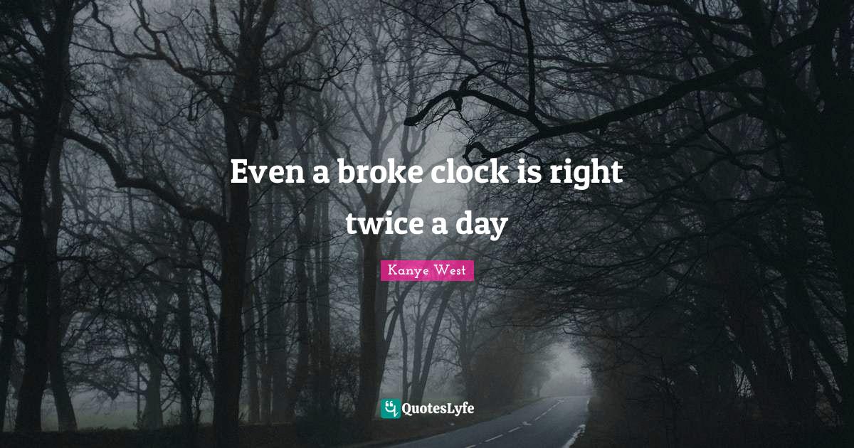 Even a broke clock is right twice a day... Quote by Kanye West QuotesLyfe