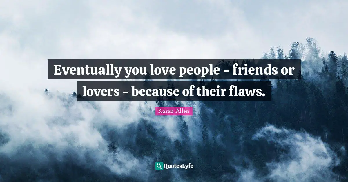 Eventually you love people - friends or lovers - because of their flaws.