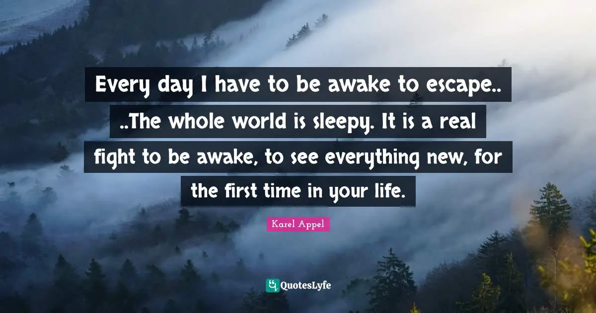 Every day I have to be awake to escape.. ..The whole world is sleepy. It is a real fight to be awake, to see everything new, for the first time in your life.