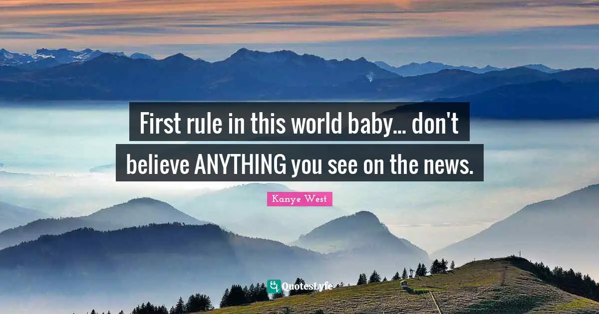 First rule in this world baby... don't believe ANYTHING you see on the news.