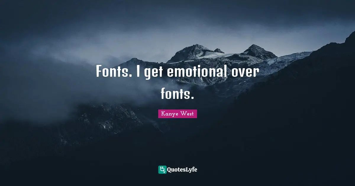 Fonts. I get emotional over fonts.