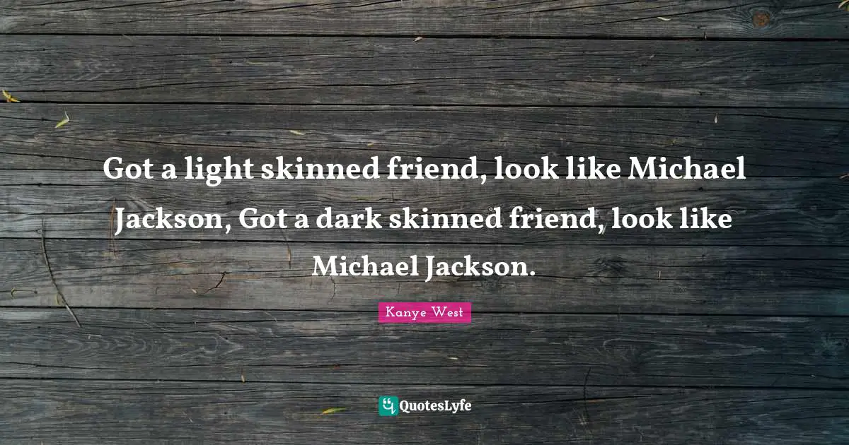 Got a light skinned friend, look like Michael Jackson, Got a dark skinned friend, look like Michael Jackson.