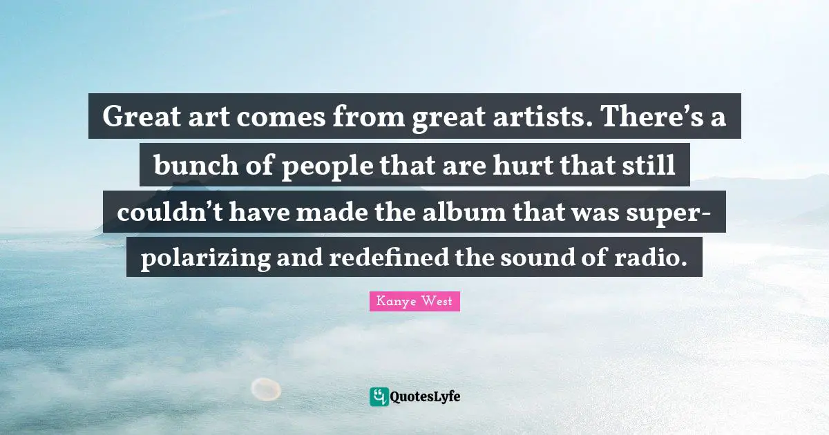 Polarizing Quotes: "Great art comes from great artists. There’s a bunch of people that are hurt that still couldn’t have made the album that was super-polarizing and redefined the sound of radio."