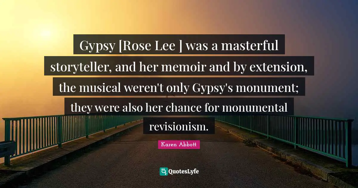 Gypsy Quotes: "Gypsy [Rose Lee ] was a masterful storyteller, and her memoir and by extension, the musical weren't only Gypsy's monument; they were also her chance for monumental revisionism."