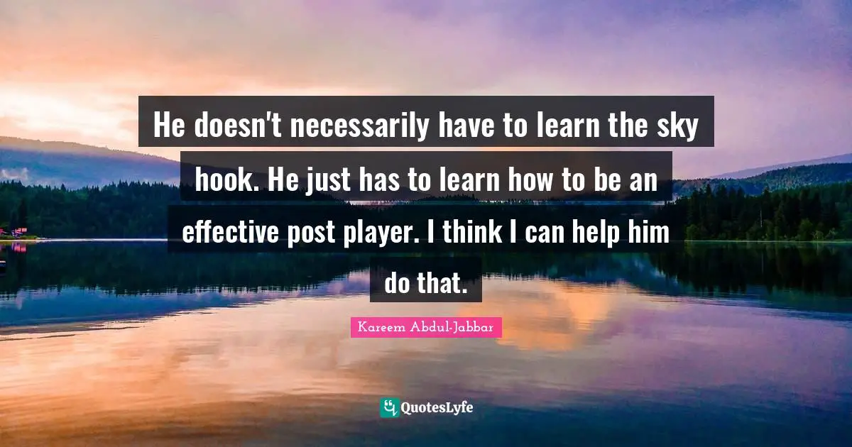 He doesn't necessarily have to learn the sky hook. He just has to learn how to be an effective post player. I think I can help him do that.